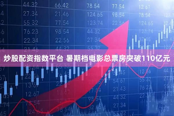 炒股配资指数平台 暑期档电影总票房突破110亿元