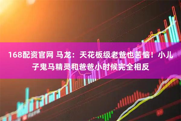 168配资官网 马龙：天花板级老爸也苦恼！小儿子鬼马精灵和爸爸小时候完全相反