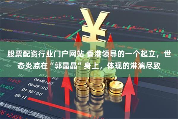 股票配资行业门户网站 香港领导的一个起立，世态炎凉在“郭晶晶”身上，体现的淋漓尽致