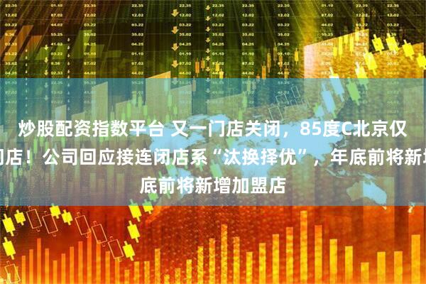 炒股配资指数平台 又一门店关闭，85度C北京仅剩一家门店！公司回应接连闭店系“汰换择优”，年底前将新增加盟店