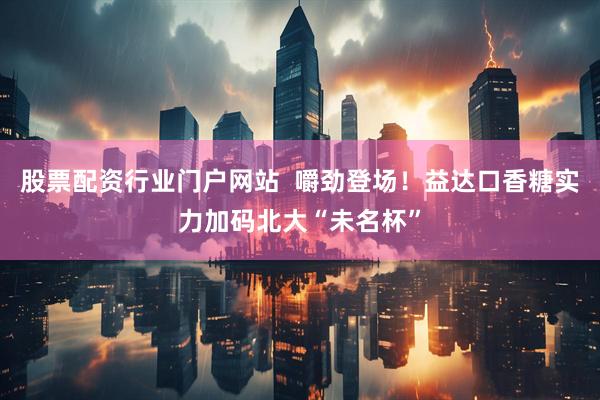 股票配资行业门户网站  嚼劲登场！益达口香糖实力加码北大“未名杯”