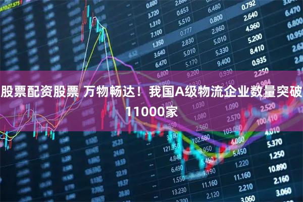 股票配资股票 万物畅达！我国A级物流企业数量突破11000家