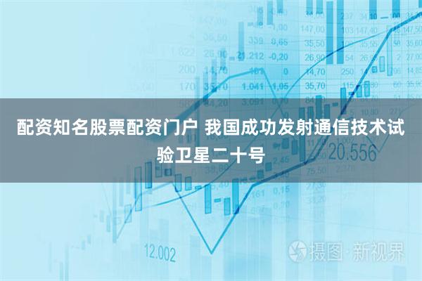 配资知名股票配资门户 我国成功发射通信技术试验卫星二十号