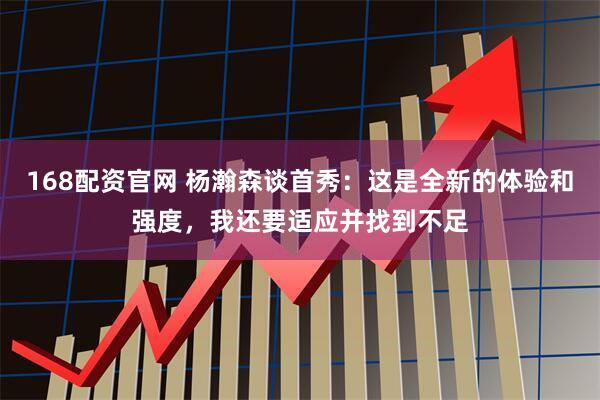 168配资官网 杨瀚森谈首秀：这是全新的体验和强度，我还要适应并找到不足