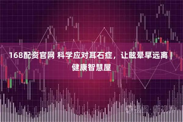 168配资官网 科学应对耳石症，让眩晕早远离 | 健康智慧屋