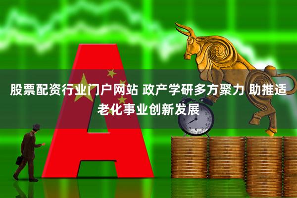股票配资行业门户网站 政产学研多方聚力 助推适老化事业创新发展