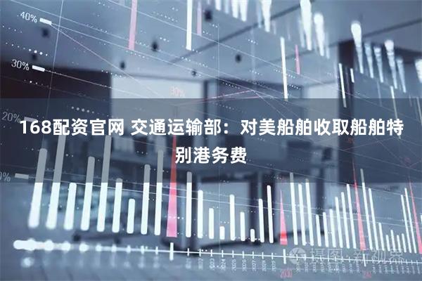 168配资官网 交通运输部：对美船舶收取船舶特别港务费