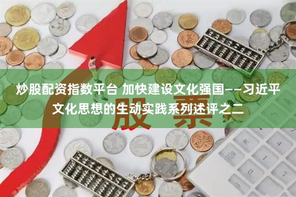 炒股配资指数平台 加快建设文化强国——习近平文化思想的生动实践系列述评之二
