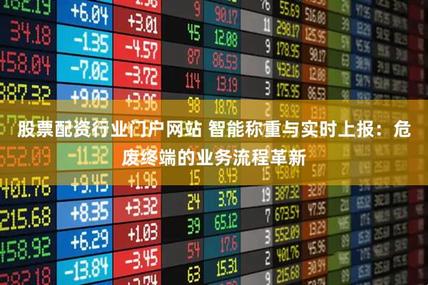 股票配资行业门户网站 智能称重与实时上报：危废终端的业务流程革新
