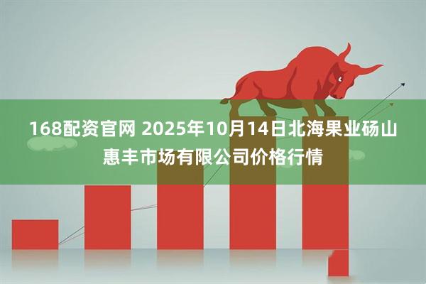 168配资官网 2025年10月14日北海果业砀山惠丰市场有限公司价格行情