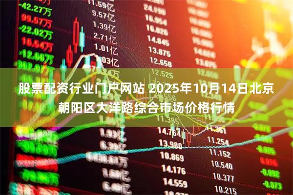 股票配资行业门户网站 2025年10月14日北京朝阳区大洋路综合市场价格行情