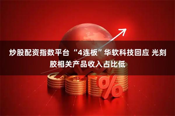 炒股配资指数平台 “4连板”华软科技回应 光刻胶相关产品收入占比低
