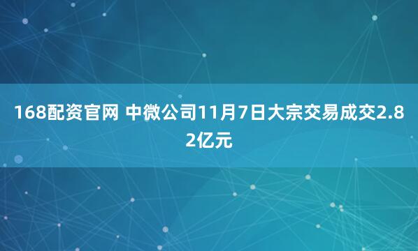 168配资官网 中微公司11月7日大宗交易成交2.82亿元
