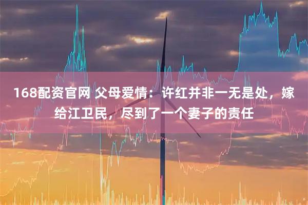 168配资官网 父母爱情：许红并非一无是处，嫁给江卫民，尽到了一个妻子的责任