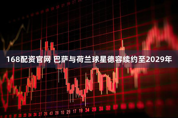 168配资官网 巴萨与荷兰球星德容续约至2029年