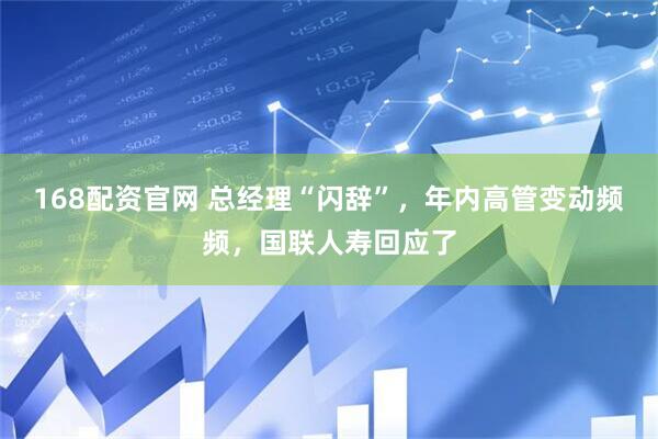168配资官网 总经理“闪辞”，年内高管变动频频，国联人寿回应了