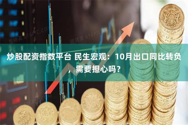 炒股配资指数平台 民生宏观：10月出口同比转负，需要担心吗？