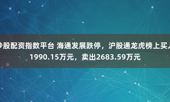 炒股配资指数平台 海通发展跌停，沪股通龙虎榜上买入1990.15万元，卖出2683.59万元