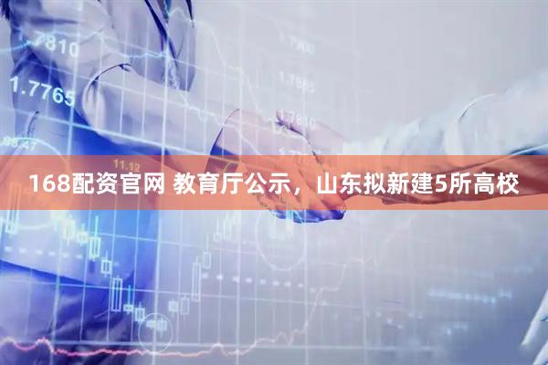 168配资官网 教育厅公示，山东拟新建5所高校