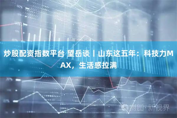 炒股配资指数平台 望岳谈丨山东这五年：科技力MAX，生活感拉满