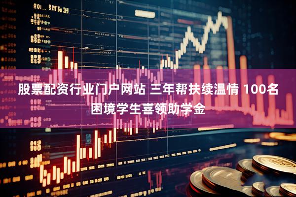 股票配资行业门户网站 三年帮扶续温情 100名困境学生喜领助学金
