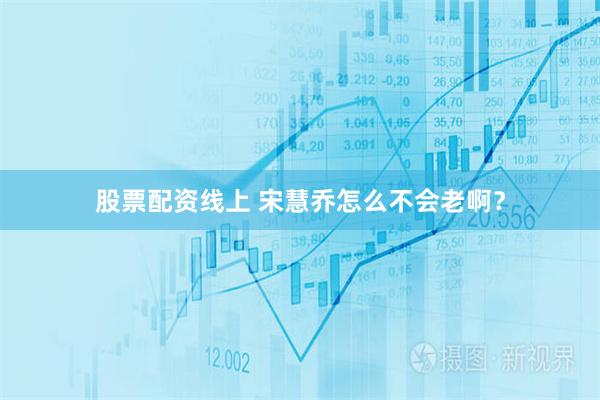 股票配资线上 宋慧乔怎么不会老啊？