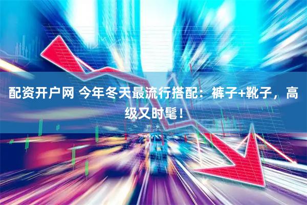 配资开户网 今年冬天最流行搭配：裤子+靴子，高级又时髦！