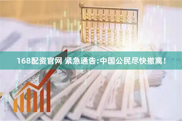 168配资官网 紧急通告:中国公民尽快撤离！