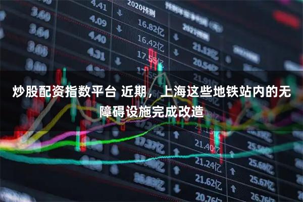 炒股配资指数平台 近期，上海这些地铁站内的无障碍设施完成改造
