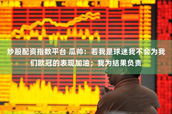 炒股配资指数平台 瓜帅：若我是球迷我不会为我们欧冠的表现加油；我为结果负责