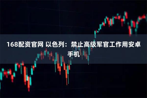 168配资官网 以色列：禁止高级军官工作用安卓手机