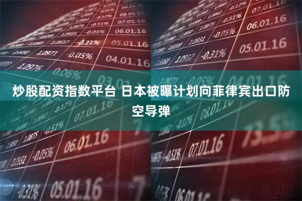 炒股配资指数平台 日本被曝计划向菲律宾出口防空导弹