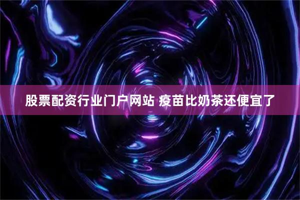 股票配资行业门户网站 疫苗比奶茶还便宜了