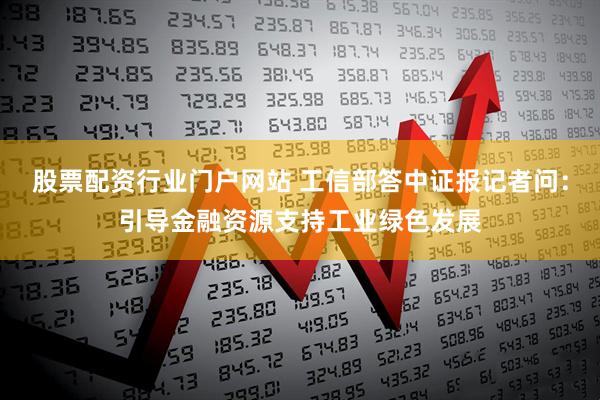 股票配资行业门户网站 工信部答中证报记者问：引导金融资源支持工业绿色发展