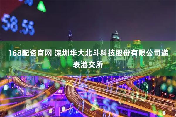 168配资官网 深圳华大北斗科技股份有限公司递表港交所