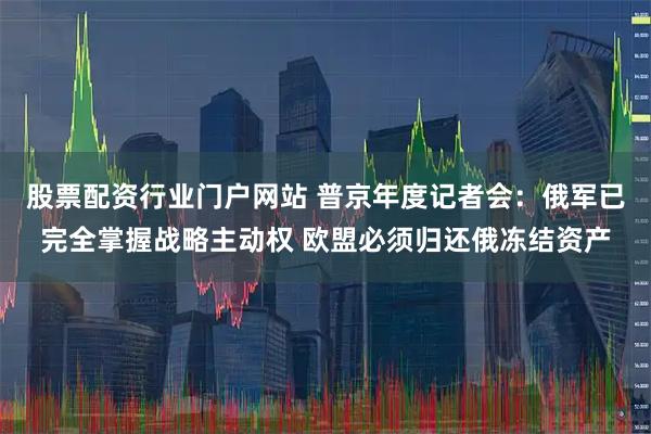 股票配资行业门户网站 普京年度记者会：俄军已完全掌握战略主动权 欧盟必须归还俄冻结资产