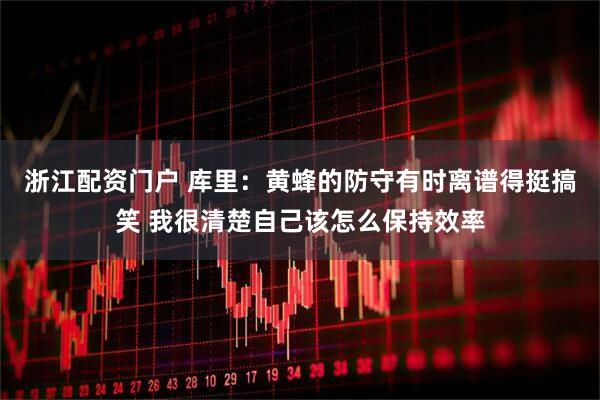 浙江配资门户 库里：黄蜂的防守有时离谱得挺搞笑 我很清楚自己该怎么保持效率