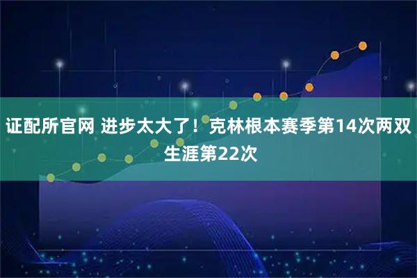 证配所官网 进步太大了！克林根本赛季第14次两双 生涯第22次