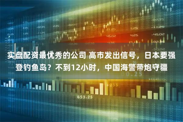 实盘配资最优秀的公司 高市发出信号，日本要强登钓鱼岛？不到12小时，中国海警带炮守疆