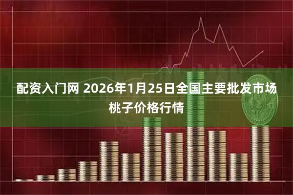 配资入门网 2026年1月25日全国主要批发市场桃子价格行情