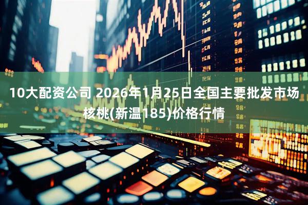 10大配资公司 2026年1月25日全国主要批发市场核桃(新温185)价格行情