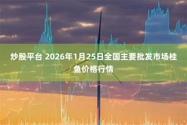 炒股平台 2026年1月25日全国主要批发市场桂鱼价格行情