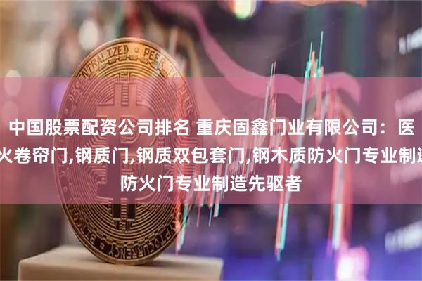 中国股票配资公司排名 重庆固鑫门业有限公司：医院门,防火卷帘门,钢质门,钢质双包套门,钢木质防火门专业制造先驱者