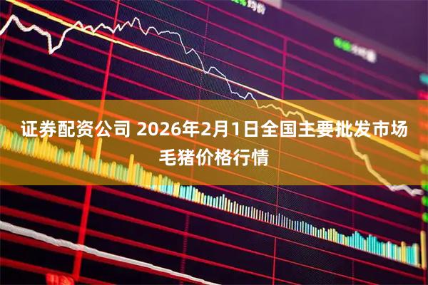 证券配资公司 2026年2月1日全国主要批发市场毛猪价格行情