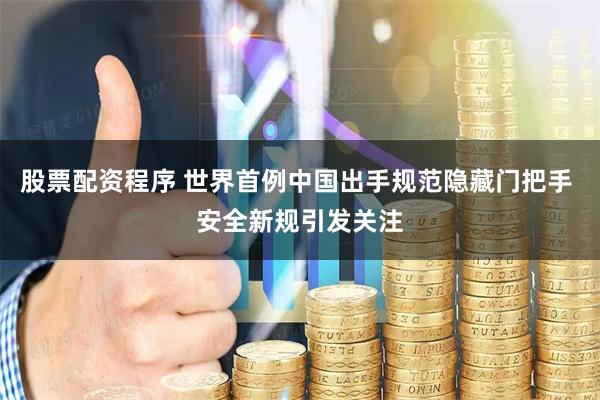 股票配资程序 世界首例中国出手规范隐藏门把手 安全新规引发关注