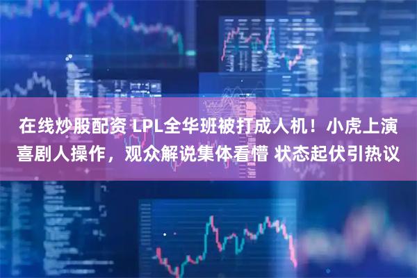 在线炒股配资 LPL全华班被打成人机！小虎上演喜剧人操作，观众解说集体看懵 状态起伏引热议