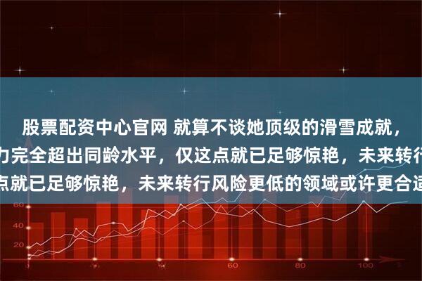 股票配资中心官网 就算不谈她顶级的滑雪成就，她的语言理解和表达能力完全超出同龄水平，仅这点就已足够惊艳，未来转行风险更低的领域或许更合适