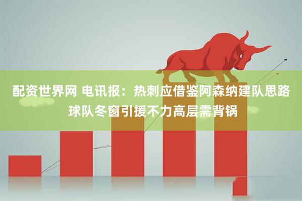 配资世界网 电讯报：热刺应借鉴阿森纳建队思路 球队冬窗引援不力高层需背锅