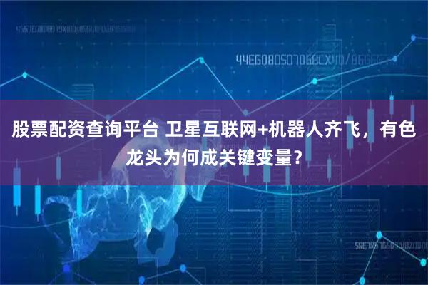 股票配资查询平台 卫星互联网+机器人齐飞，有色龙头为何成关键变量？