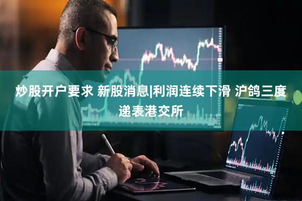 炒股开户要求 新股消息|利润连续下滑 沪鸽三度递表港交所